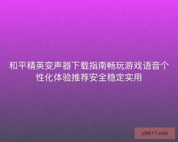 和平精英变声器下载指南畅玩游戏语音个性化体验推荐安全稳定实用