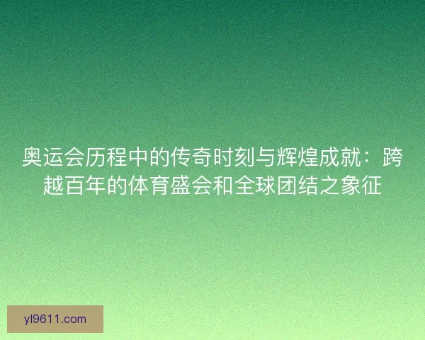 奥运会历程中的传奇时刻与辉煌成就：跨越百年的体育盛会和全球团结之象征
