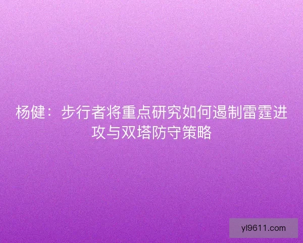 杨健：步行者将重点研究如何遏制雷霆进攻与双塔防守策略