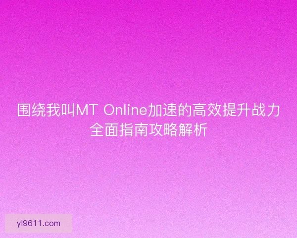围绕我叫MT Online加速的高效提升战力全面指南攻略解析