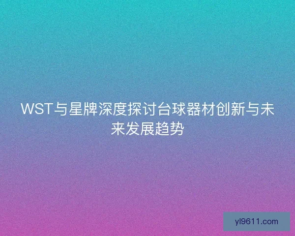 WST与星牌深度探讨台球器材创新与未来发展趋势