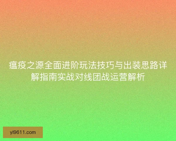 瘟疫之源全面进阶玩法技巧与出装思路详解指南实战对线团战运营解析